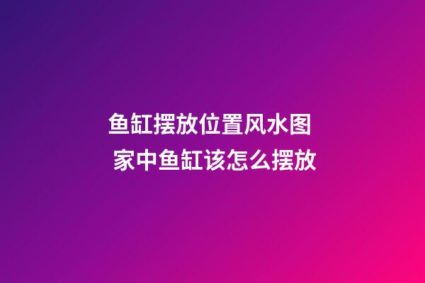鱼缸摆放位置风水图  家中鱼缸该怎么摆放